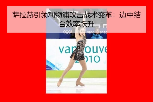 萨拉赫引领利物浦攻击战术变革：边中结合效率跃升