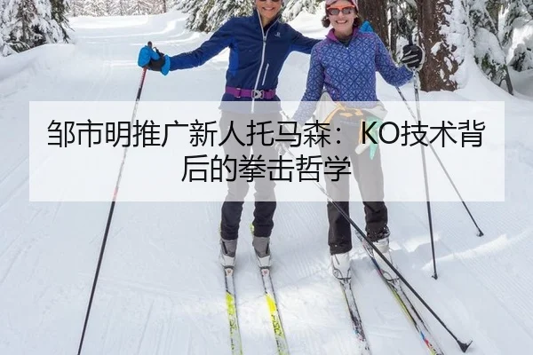 邹市明推广新人托马森：KO技术背后的拳击哲学