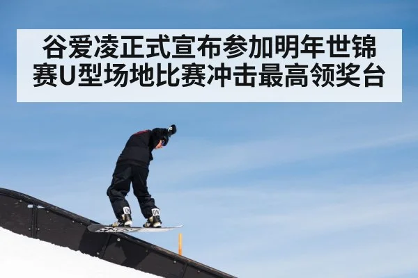 谷爱凌正式宣布参加明年世锦赛U型场地比赛冲击最高领奖台