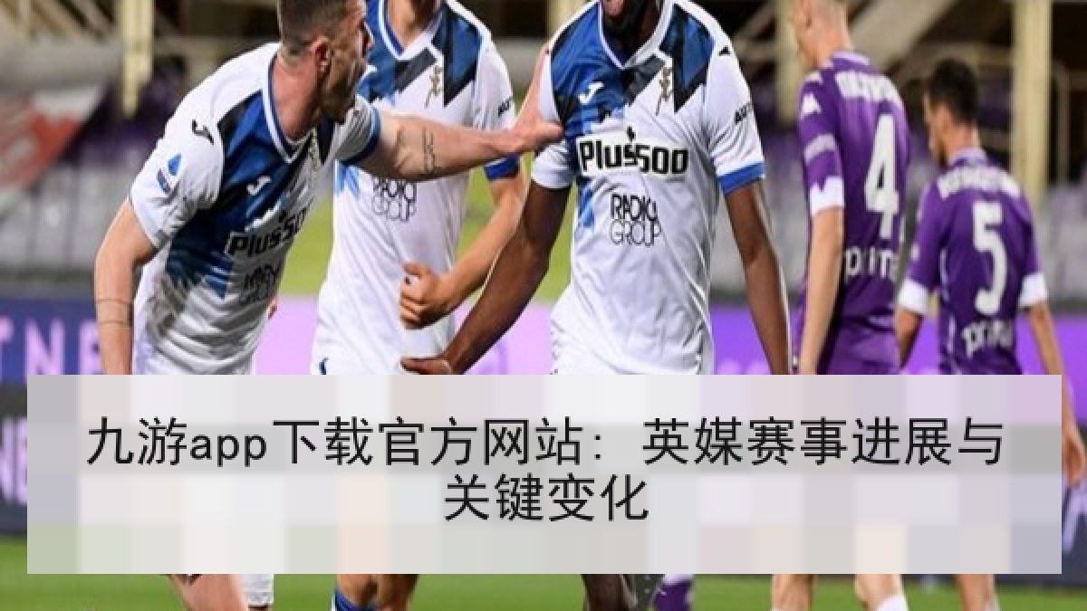 九游app下载官方网站: 英媒赛事进展与关键变化