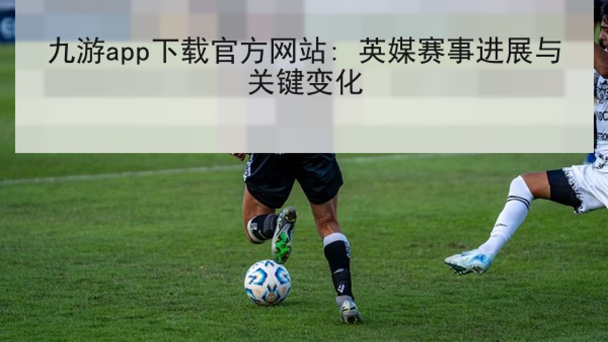 九游app下载官方网站: 英媒赛事进展与关键变化