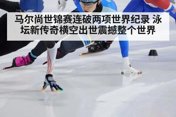 马尔尚世锦赛连破两项世界纪录 泳坛新传奇横空出世震撼整个世界