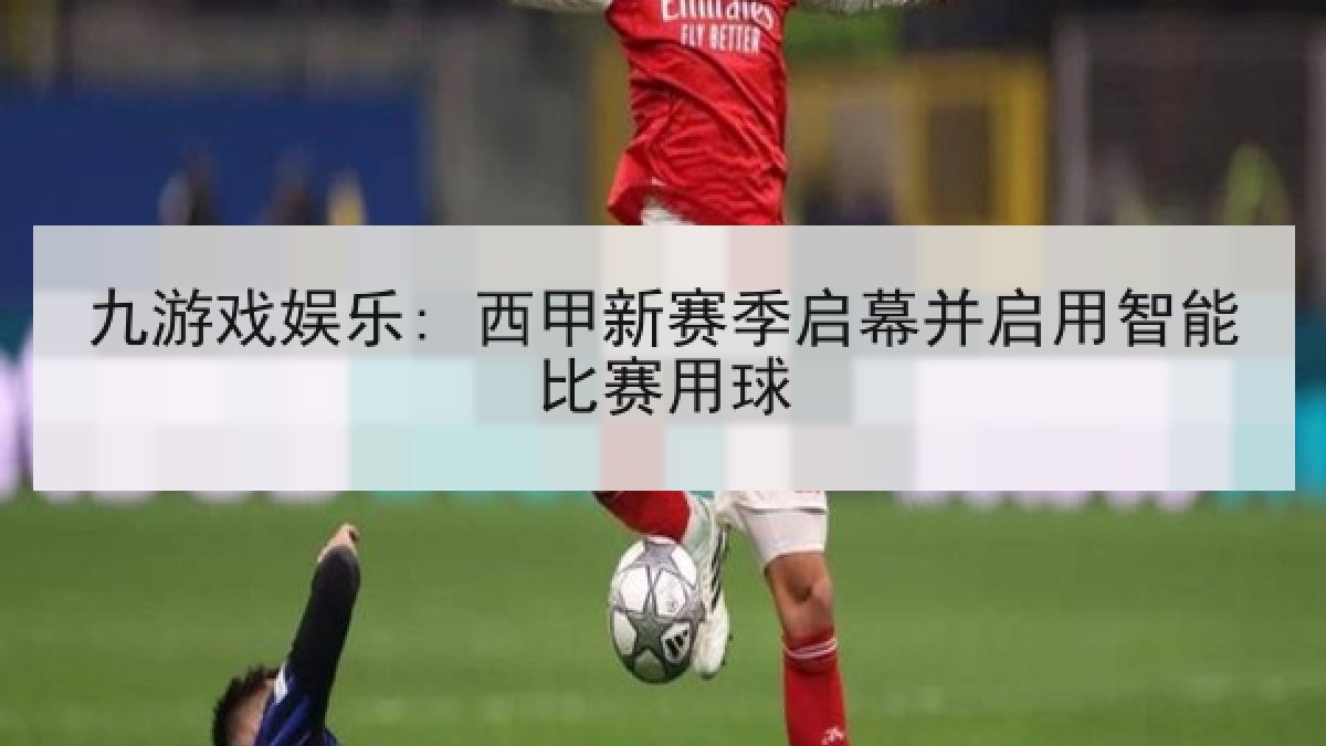 九游戏娱乐: 西甲新赛季启幕并启用智能比赛用球