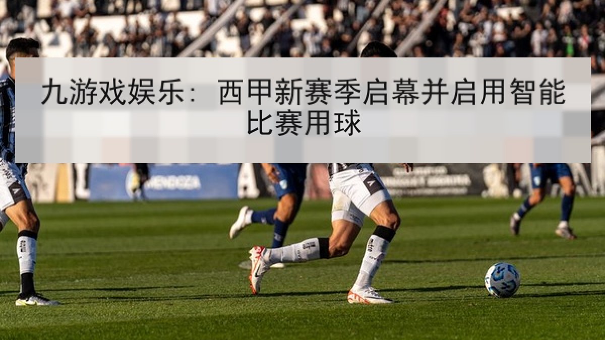 九游戏娱乐: 西甲新赛季启幕并启用智能比赛用球