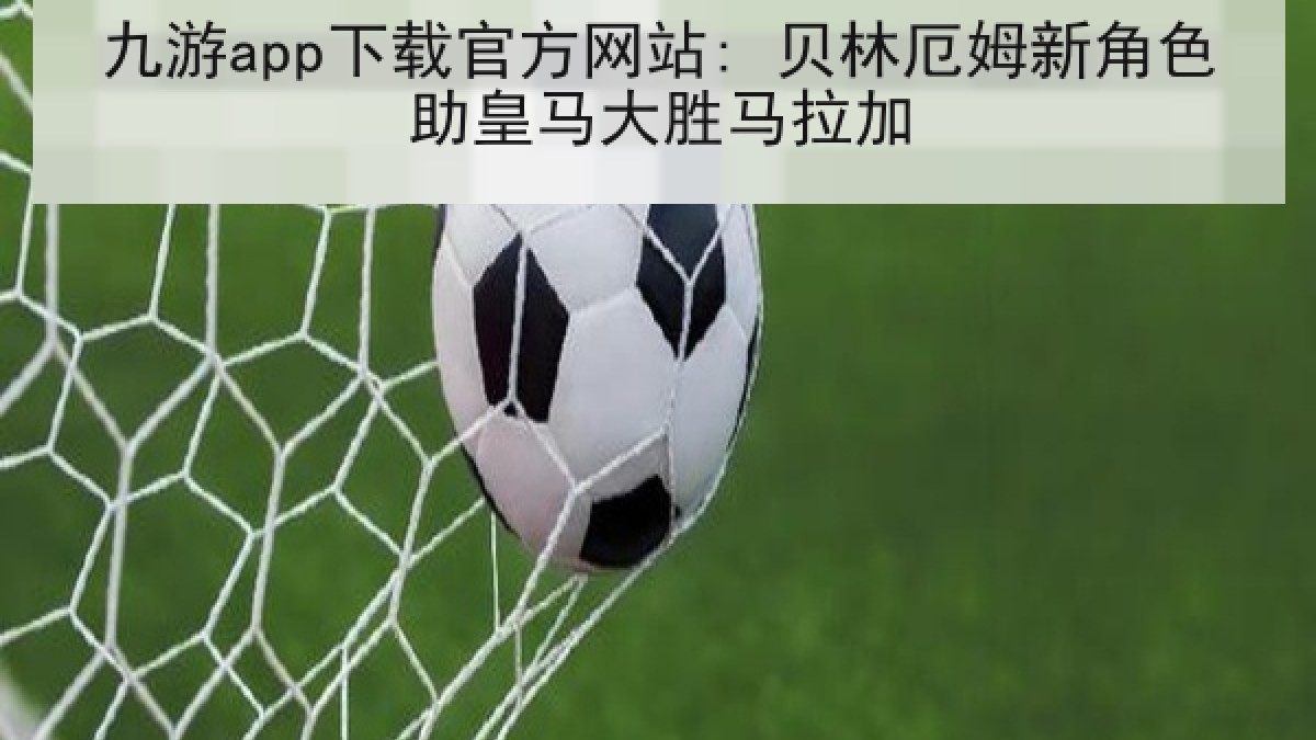 九游app下载官方网站: 贝林厄姆新角色助皇马大胜马拉加