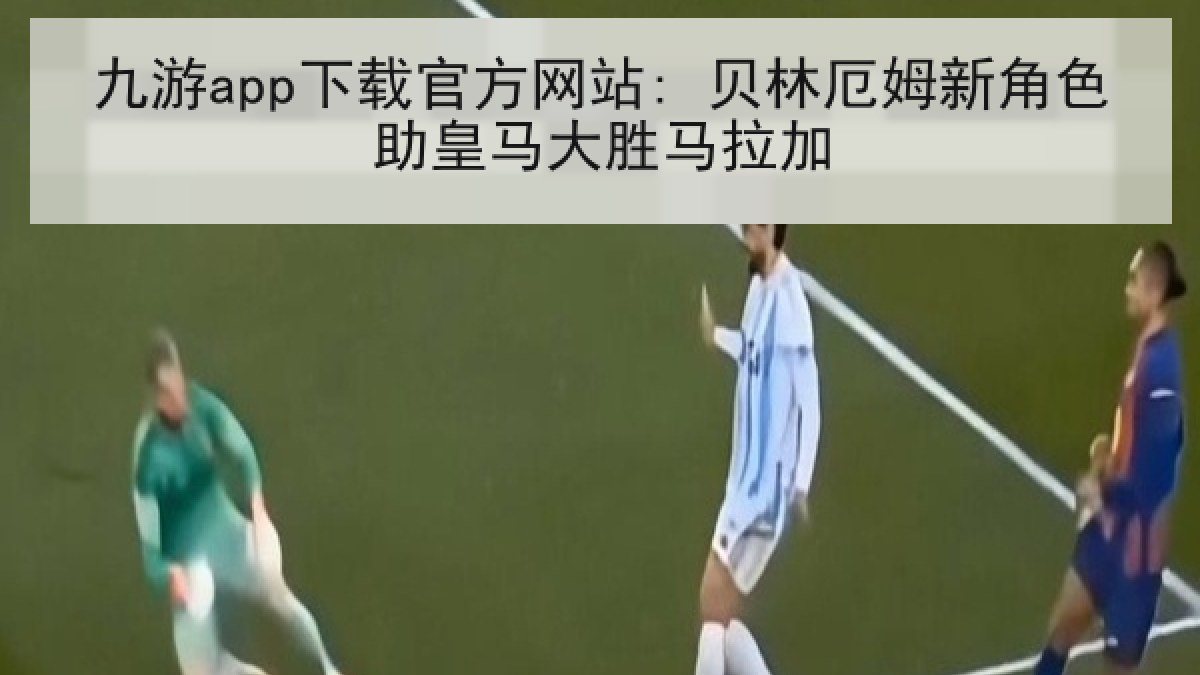 九游app下载官方网站: 贝林厄姆新角色助皇马大胜马拉加