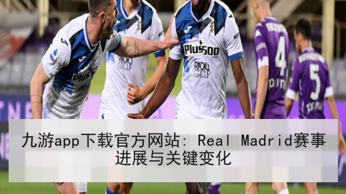 九游app下载官方网站: Real Madrid赛事进展与关键变化
