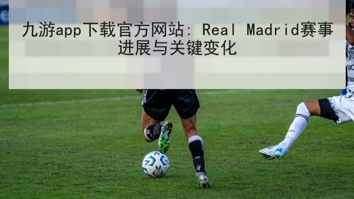九游app下载官方网站: Real Madrid赛事进展与关键变化