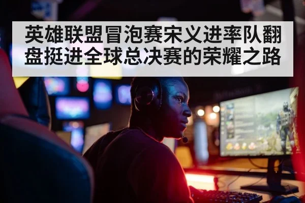 英雄联盟冒泡赛宋义进率队翻盘挺进全球总决赛的荣耀之路