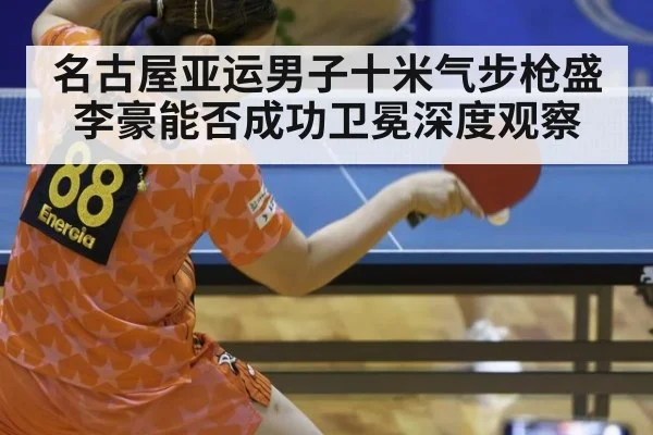 名古屋亚运男子十米气步枪盛李豪能否成功卫冕深度观察