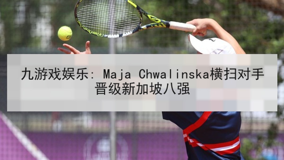 九游戏娱乐: Maja Chwalinska横扫对手晋级新加坡八强