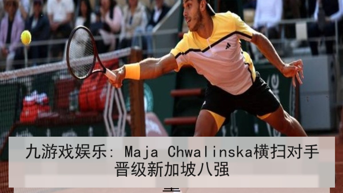 九游戏娱乐: Maja Chwalinska横扫对手晋级新加坡八强