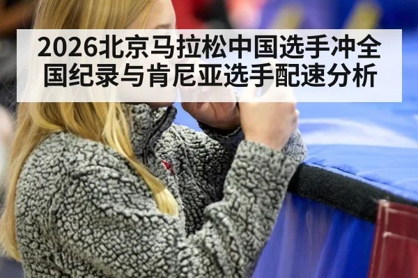 2026北京马拉松中国选手冲全国纪录与肯尼亚选手配速分析