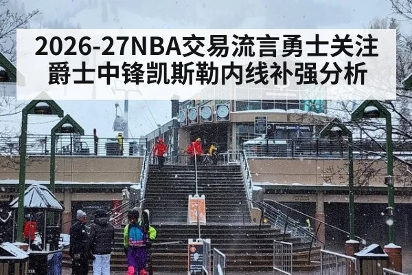 2026-27NBA交易流言勇士关注爵士中锋凯斯勒内线补强分析